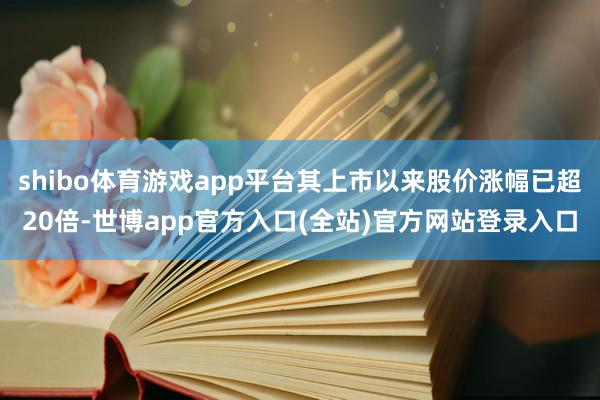 shibo体育游戏app平台其上市以来股价涨幅已超20倍-世博app官方入口(全站)官方网站登录入口
