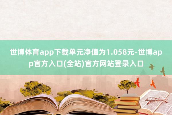 世博体育app下载单元净值为1.058元-世博app官方入口(全站)官方网站登录入口