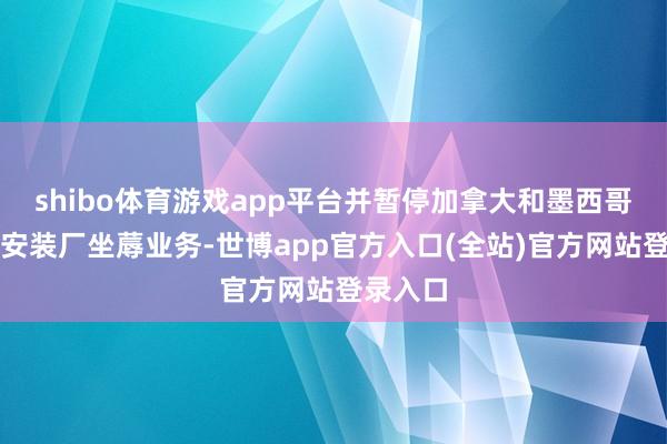shibo体育游戏app平台并暂停加拿大和墨西哥的两家安装厂坐蓐业务-世博app官方入口(全站)官方网站登录入口