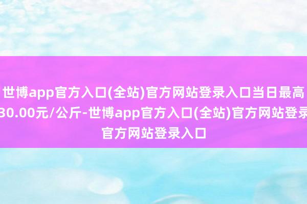 世博app官方入口(全站)官方网站登录入口当日最高报价30.00元/公斤-世博app官方入口(全站)官方网站登录入口