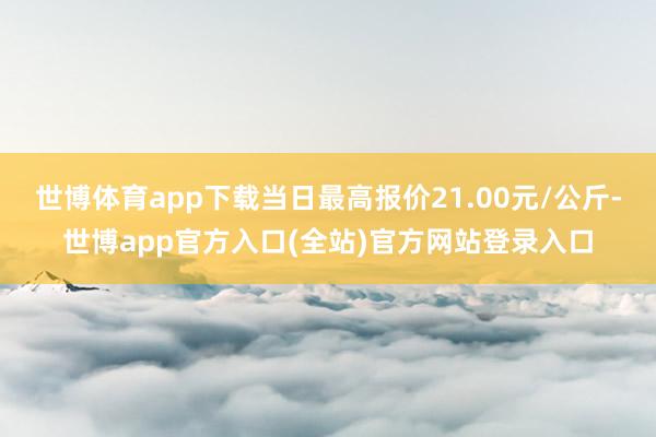 世博体育app下载当日最高报价21.00元/公斤-世博app官方入口(全站)官方网站登录入口
