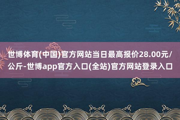 世博体育(中国)官方网站当日最高报价28.00元/公斤-世博app官方入口(全站)官方网站登录入口
