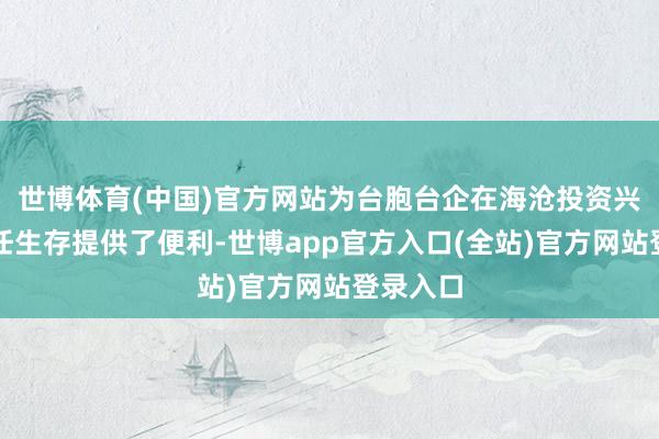 世博体育(中国)官方网站为台胞台企在海沧投资兴业、责任生存提供了便利-世博app官方入口(全站)官方网站登录入口