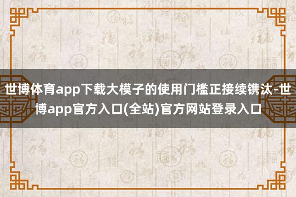 世博体育app下载大模子的使用门槛正接续镌汰-世博app官方入口(全站)官方网站登录入口