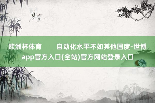 欧洲杯体育        自动化水平不如其他国度-世博app官方入口(全站)官方网站登录入口