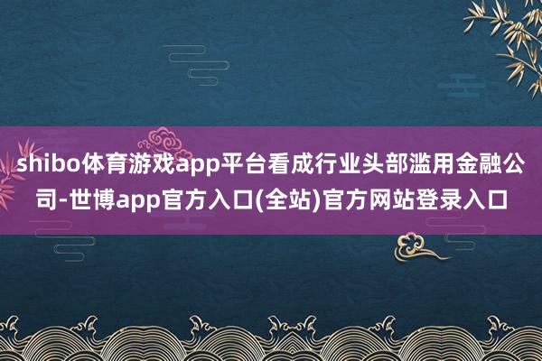 shibo体育游戏app平台看成行业头部滥用金融公司-世博app官方入口(全站)官方网站登录入口