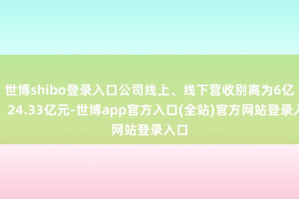 世博shibo登录入口公司线上、线下营收别离为6亿元、24.33亿元-世博app官方入口(全站)官方网站登录入口