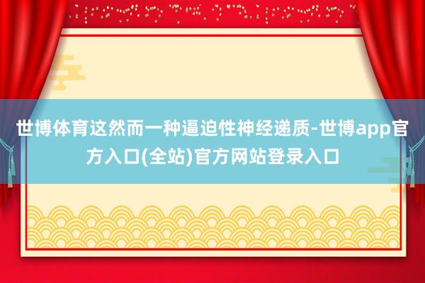 世博体育这然而一种逼迫性神经递质-世博app官方入口(全站)官方网站登录入口