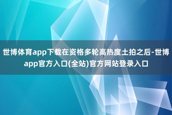 世博体育app下载在资格多轮高热度土拍之后-世博app官方入口(全站)官方网站登录入口