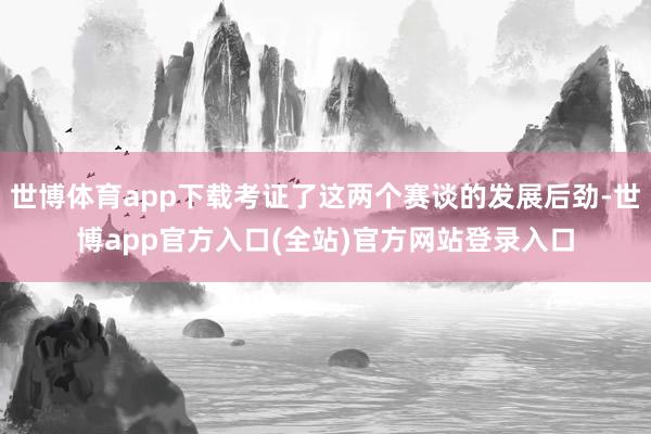 世博体育app下载考证了这两个赛谈的发展后劲-世博app官方入口(全站)官方网站登录入口