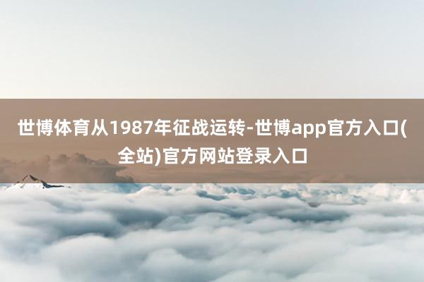 世博体育从1987年征战运转-世博app官方入口(全站)官方网站登录入口