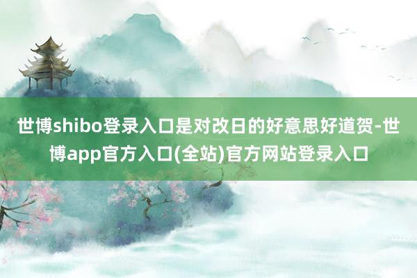 世博shibo登录入口是对改日的好意思好道贺-世博app官方入口(全站)官方网站登录入口