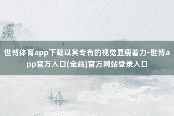 世博体育app下载以其专有的视觉显瘦着力-世博app官方入口(全站)官方网站登录入口