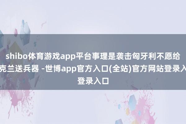 shibo体育游戏app平台事理是袭击匈牙利不愿给乌克兰送兵器 -世博app官方入口(全站)官方网站登录入口