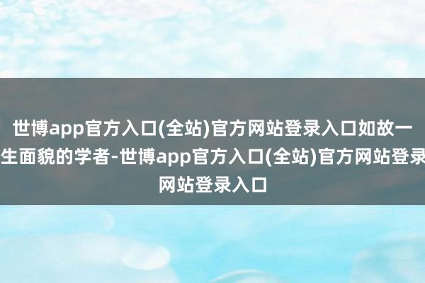 世博app官方入口(全站)官方网站登录入口如故一个书生面貌的学者-世博app官方入口(全站)官方网站登录入口