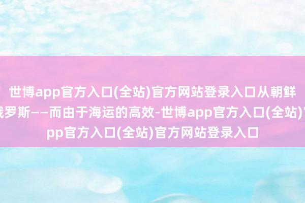 世博app官方入口(全站)官方网站登录入口从朝鲜通过海路运到了俄罗斯——而由于海运的高效-世博app官方入口(全站)官方网站登录入口