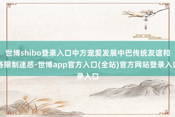 世博shibo登录入口中方宠爱发展中巴传统友谊和各限制迷惑-世博app官方入口(全站)官方网站登录入口