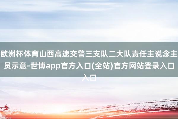 欧洲杯体育山西高速交警三支队二大队责任主说念主员示意-世博app官方入口(全站)官方网站登录入口