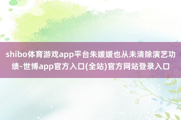 shibo体育游戏app平台朱媛媛也从未清除演艺功绩-世博app官方入口(全站)官方网站登录入口