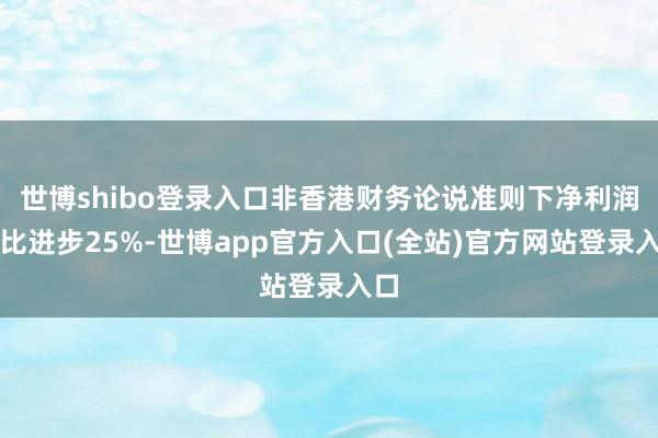 世博shibo登录入口非香港财务论说准则下净利润同比进步25%-世博app官方入口(全站)官方网站登录入口