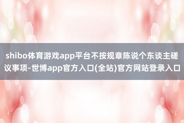 shibo体育游戏app平台不按规章陈说个东谈主磋议事项-世博app官方入口(全站)官方网站登录入口