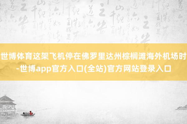 世博体育这架飞机停在佛罗里达州棕榈滩海外机场时-世博app官方入口(全站)官方网站登录入口