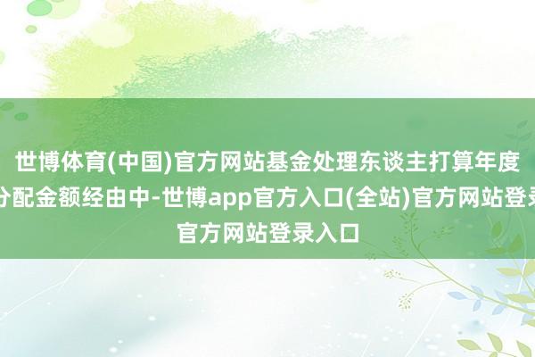 世博体育(中国)官方网站基金处理东谈主打算年度可供分配金额经由中-世博app官方入口(全站)官方网站登录入口