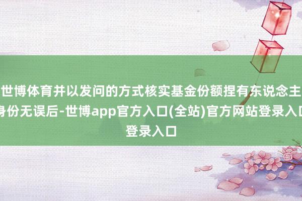 世博体育并以发问的方式核实基金份额捏有东说念主身份无误后-世博app官方入口(全站)官方网站登录入口