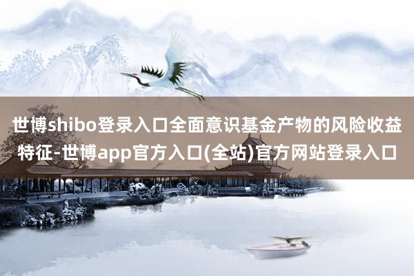 世博shibo登录入口全面意识基金产物的风险收益特征-世博app官方入口(全站)官方网站登录入口