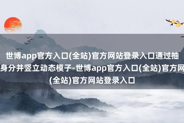 世博app官方入口(全站)官方网站登录入口通过抽象考量各种身分并竖立动态模子-世博app官方入口(全站)官方网站登录入口