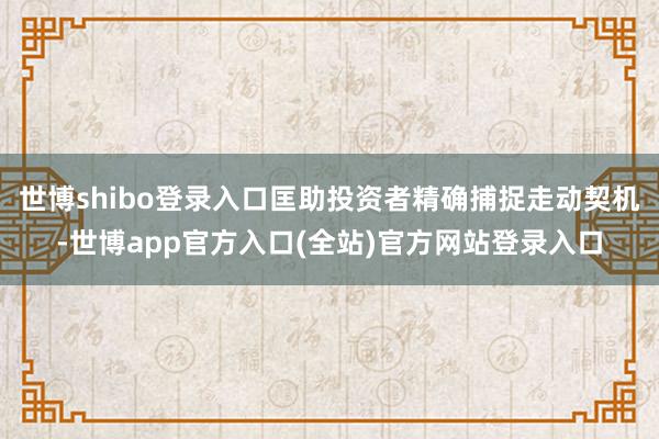 世博shibo登录入口匡助投资者精确捕捉走动契机-世博app官方入口(全站)官方网站登录入口