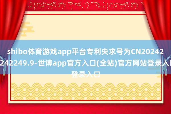 shibo体育游戏app平台专利央求号为CN202421242249.9-世博app官方入口(全站)官方网站登录入口