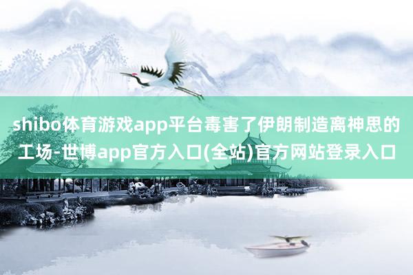 shibo体育游戏app平台毒害了伊朗制造离神思的工场-世博app官方入口(全站)官方网站登录入口