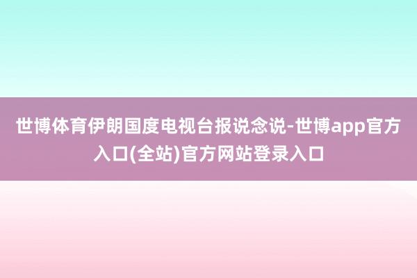 世博体育伊朗国度电视台报说念说-世博app官方入口(全站)官方网站登录入口