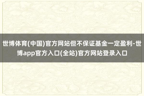 世博体育(中国)官方网站但不保证基金一定盈利-世博app官方入口(全站)官方网站登录入口