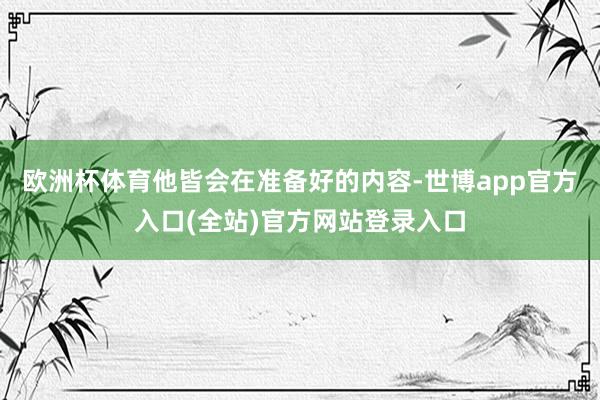 欧洲杯体育他皆会在准备好的内容-世博app官方入口(全站)官方网站登录入口