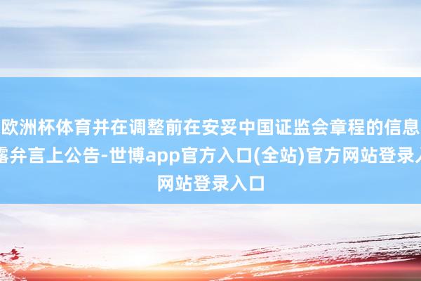 欧洲杯体育并在调整前在安妥中国证监会章程的信息显露弁言上公告-世博app官方入口(全站)官方网站登录入口