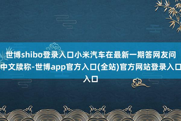 世博shibo登录入口小米汽车在最新一期答网友问中文牍称-世博app官方入口(全站)官方网站登录入口