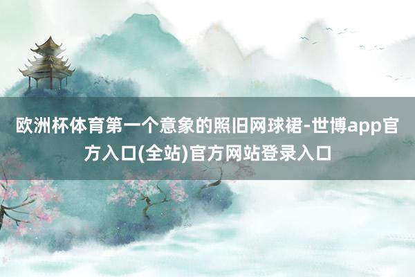 欧洲杯体育第一个意象的照旧网球裙-世博app官方入口(全站)官方网站登录入口