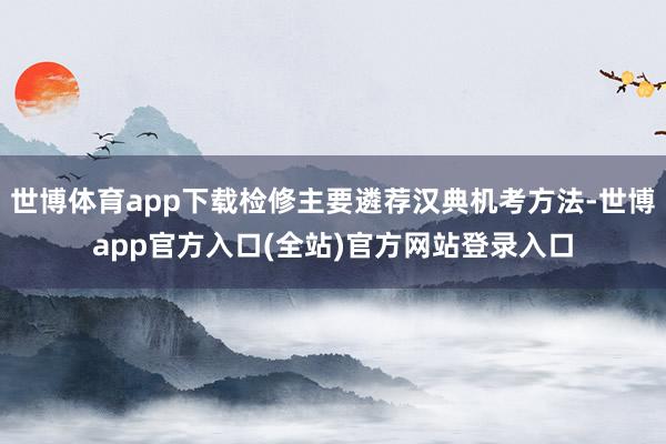 世博体育app下载检修主要遴荐汉典机考方法-世博app官方入口(全站)官方网站登录入口