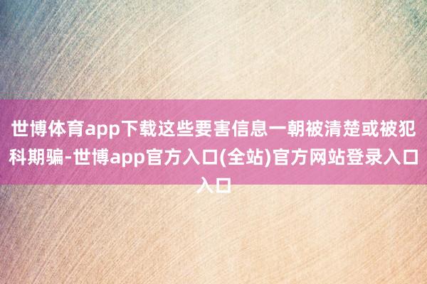 世博体育app下载这些要害信息一朝被清楚或被犯科期骗-世博app官方入口(全站)官方网站登录入口