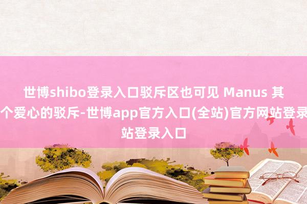 世博shibo登录入口驳斥区也可见 Manus 其时比个爱心的驳斥-世博app官方入口(全站)官方网站登录入口