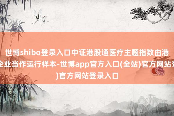 世博shibo登录入口中证港股通医疗主题指数由港股上市企业当作运行样本-世博app官方入口(全站)官方网站登录入口