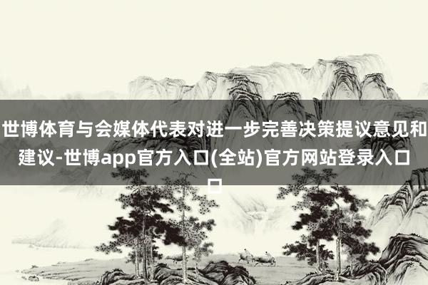 世博体育与会媒体代表对进一步完善决策提议意见和建议-世博app官方入口(全站)官方网站登录入口