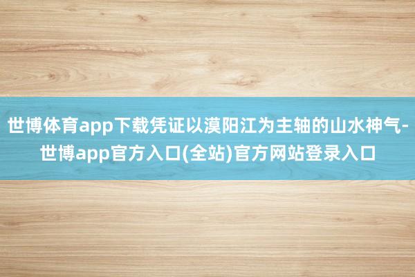 世博体育app下载凭证以漠阳江为主轴的山水神气-世博app官方入口(全站)官方网站登录入口