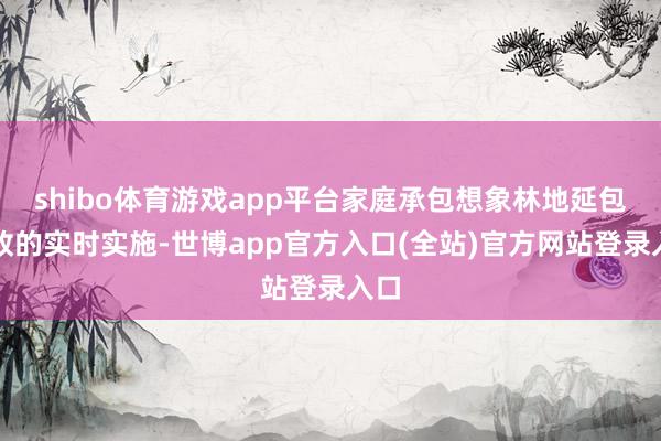 shibo体育游戏app平台家庭承包想象林地延包新政的实时实施-世博app官方入口(全站)官方网站登录入口