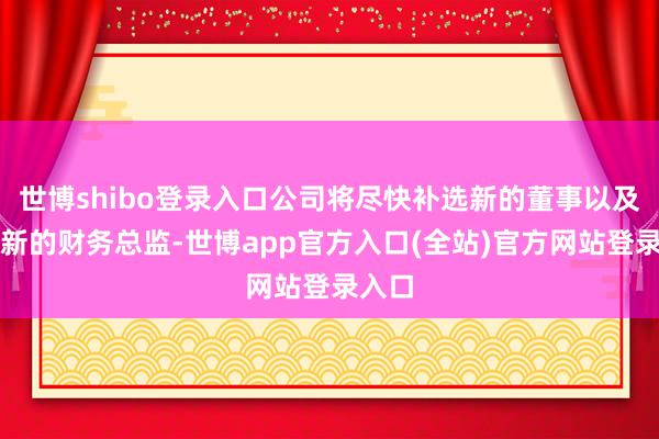 世博shibo登录入口公司将尽快补选新的董事以及聘用新的财务总监-世博app官方入口(全站)官方网站登录入口
