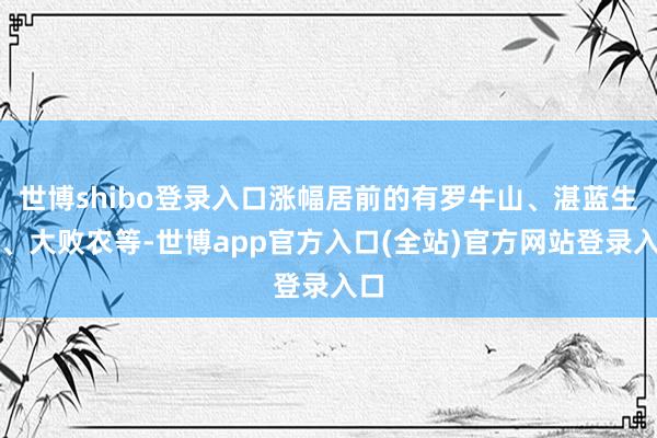 世博shibo登录入口涨幅居前的有罗牛山、湛蓝生物、大败农等-世博app官方入口(全站)官方网站登录入口