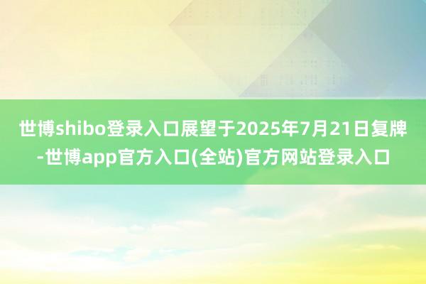 世博shibo登录入口展望于2025年7月21日复牌-世博app官方入口(全站)官方网站登录入口