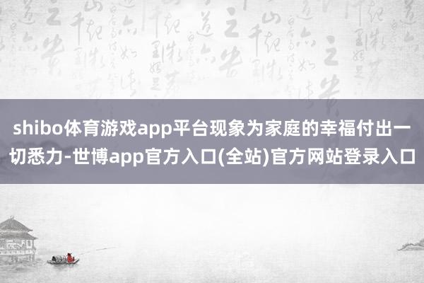 shibo体育游戏app平台现象为家庭的幸福付出一切悉力-世博app官方入口(全站)官方网站登录入口